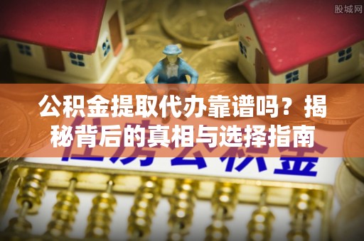 尖扎公积金提取代办靠谱吗？揭秘背后的真相与选择指南