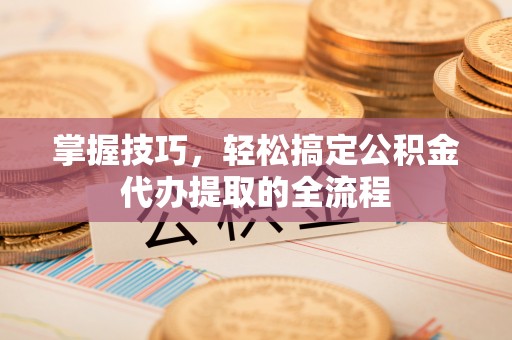 尖扎掌握技巧，轻松搞定公积金代办提取的全流程