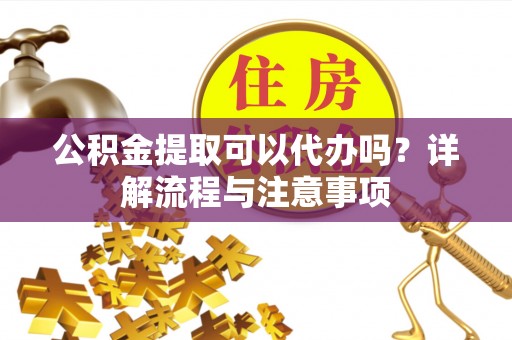 尖扎公积金提取可以代办吗？详解流程与注意事项