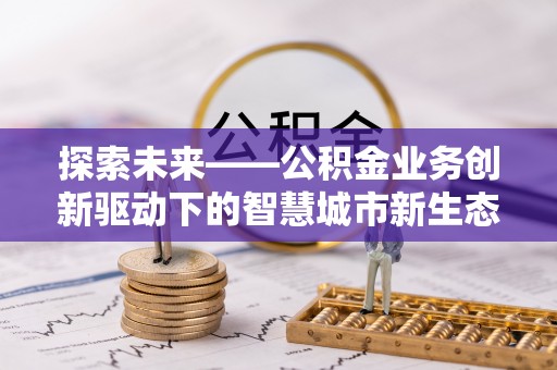 尖扎探索未来——公积金业务创新驱动下的智慧城市新生态