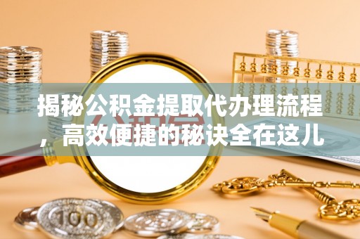 尖扎揭秘公积金提取代办理流程，高效便捷的秘诀全在这儿