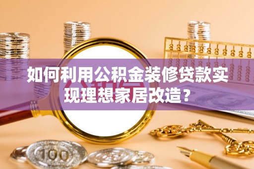 尖扎如何利用公积金装修贷款实现理想家居改造？