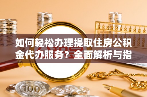 尖扎如何轻松办理提取住房公积金代办服务？全面解析与指南