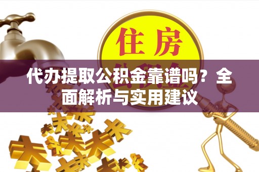 尖扎代办提取公积金靠谱吗？全面解析与实用建议