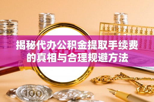 尖扎揭秘代办公积金提取手续费的真相与合理规避方法