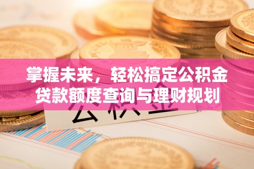尖扎掌握未来，轻松搞定公积金贷款额度查询与理财规划