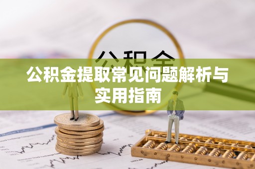 尖扎公积金提取常见问题解析与实用指南