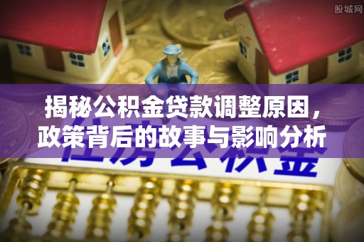 尖扎揭秘公积金贷款调整原因，政策背后的故事与影响分析