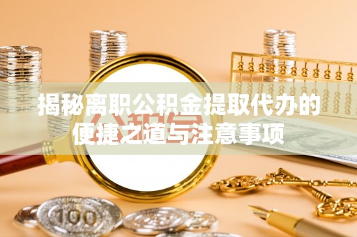 尖扎揭秘离职公积金提取代办的便捷之道与注意事项