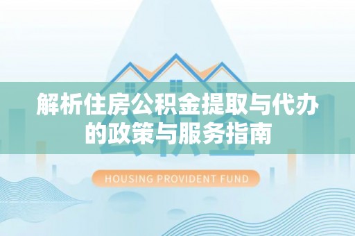 尖扎解析住房公积金提取与代办的政策与服务指南