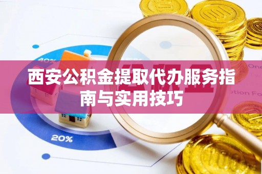 尖扎西安公积金提取代办服务指南与实用技巧