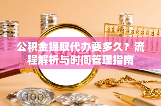 尖扎公积金提取代办要多久？流程解析与时间管理指南