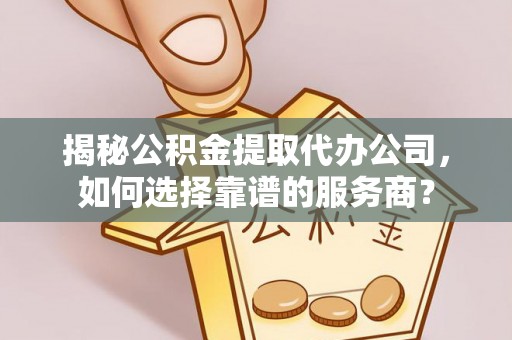 尖扎揭秘公积金提取代办公司，如何选择靠谱的服务商？