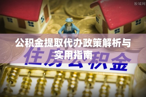 尖扎公积金提取代办政策解析与实用指南
