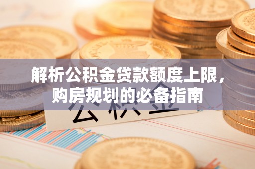 尖扎解析公积金贷款额度上限，购房规划的必备指南