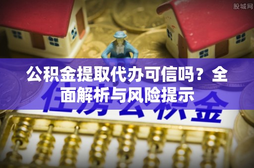 尖扎公积金提取代办可信吗？全面解析与风险提示