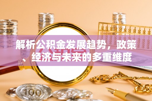 尖扎解析公积金发展趋势，政策、经济与未来的多重维度