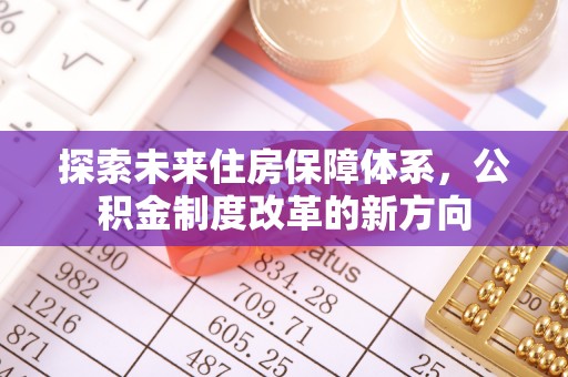 尖扎探索未来住房保障体系，公积金制度改革的新方向