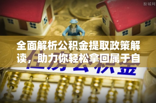 尖扎全面解析公积金提取政策解读，助力你轻松拿回属于自己的钱
