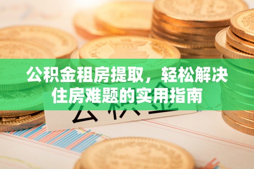 尖扎公积金租房提取，轻松解决住房难题的实用指南