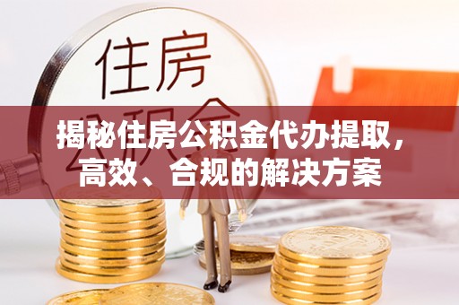 尖扎揭秘住房公积金代办提取，高效、合规的解决方案
