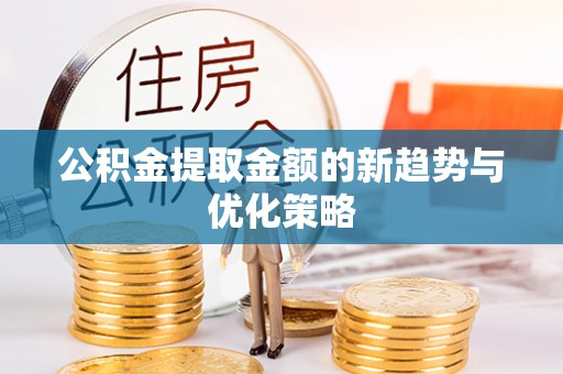 尖扎公积金提取金额的新趋势与优化策略