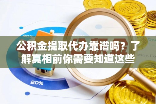 尖扎公积金提取代办靠谱吗？了解真相前你需要知道这些