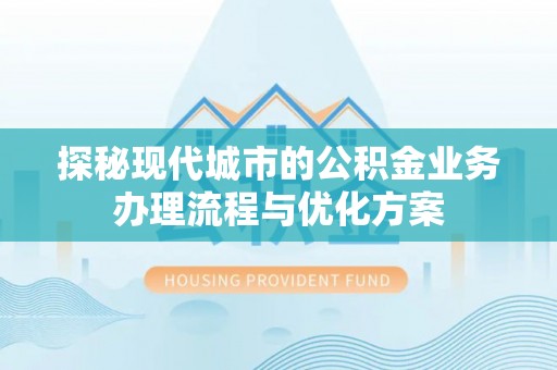 尖扎探秘现代城市的公积金业务办理流程与优化方案