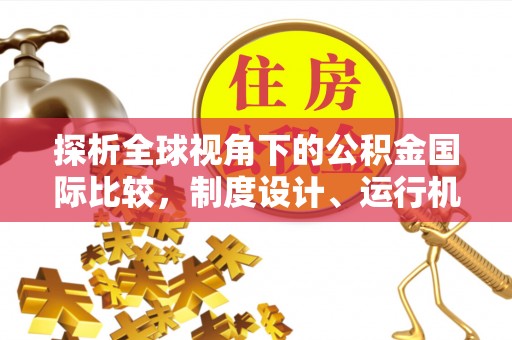 尖扎探析全球视角下的公积金国际比较，制度设计、运行机制与未来趋势