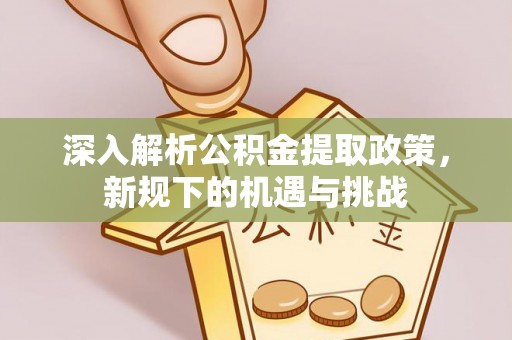 尖扎深入解析公积金提取政策，新规下的机遇与挑战