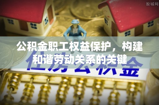 尖扎公积金职工权益保护，构建和谐劳动关系的关键