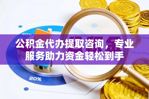 尖扎公积金代办提取咨询，专业服务助力资金轻松到手