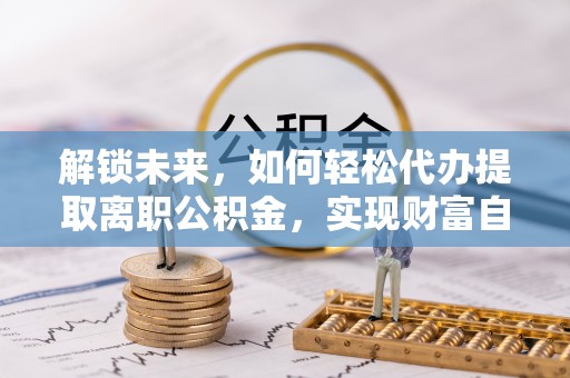 尖扎解锁未来，如何轻松代办提取离职公积金，实现财富自由的第一步