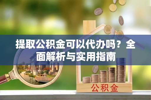 尖扎提取公积金可以代办吗？全面解析与实用指南