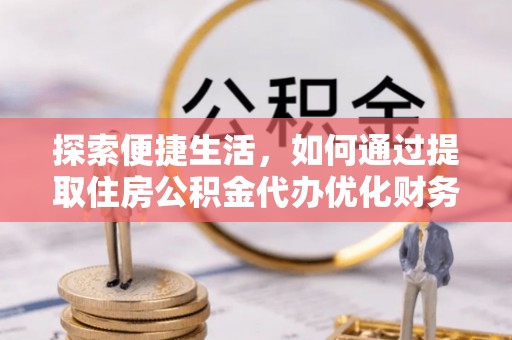 尖扎探索便捷生活，如何通过提取住房公积金代办优化财务规划