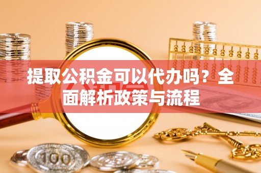尖扎提取公积金可以代办吗？全面解析政策与流程
