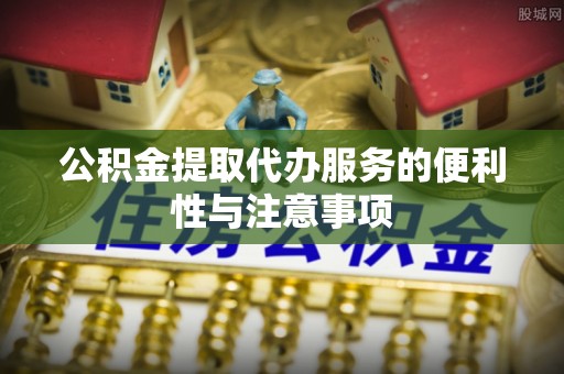 尖扎公积金提取代办服务的便利性与注意事项