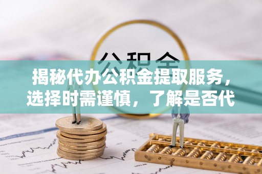 尖扎揭秘代办公积金提取服务，选择时需谨慎，了解是否代办公积金提取可靠吗？