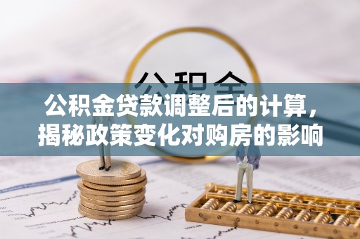 尖扎公积金贷款调整后的计算，揭秘政策变化对购房的影响