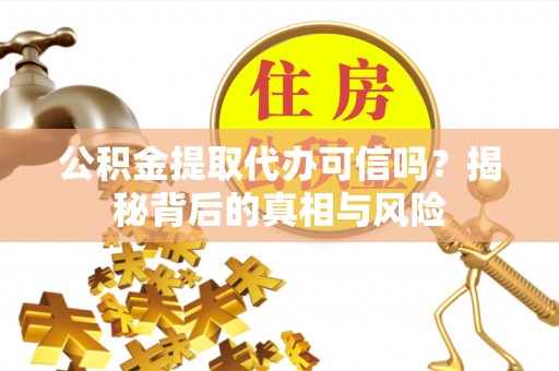 尖扎公积金提取代办可信吗？揭秘背后的真相与风险