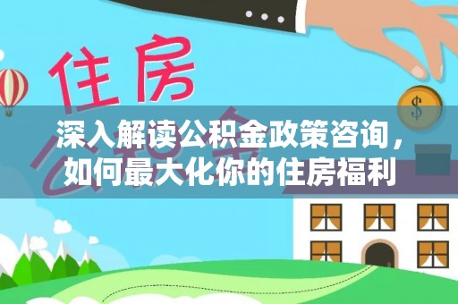 尖扎深入解读公积金政策咨询，如何最大化你的住房福利