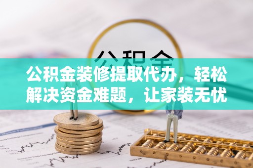尖扎公积金装修提取代办，轻松解决资金难题，让家装无忧