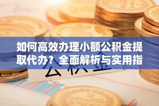 尖扎如何高效办理小额公积金提取代办？全面解析与实用指南