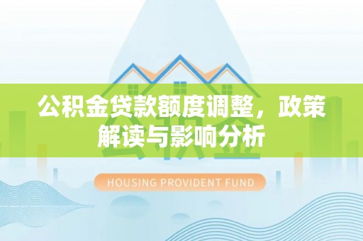 尖扎公积金贷款额度调整，政策解读与影响分析