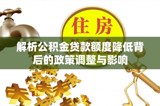 尖扎解析公积金贷款额度降低背后的政策调整与影响