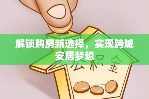 尖扎解锁购房新选择，实现跨城安居梦想