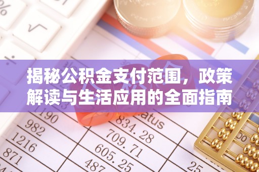 尖扎揭秘公积金支付范围，政策解读与生活应用的全面指南