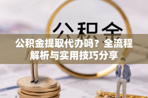 尖扎公积金提取代办吗？全流程解析与实用技巧分享