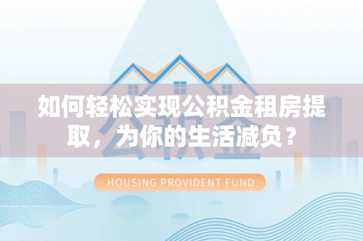 尖扎如何轻松实现公积金租房提取，为你的生活减负？