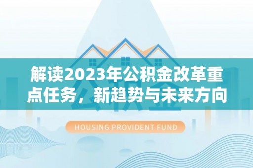 尖扎解读2023年公积金改革重点任务，新趋势与未来方向